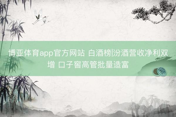 博亚体育app官方网站 白酒榜|汾酒营收净利双增 口子窖高管批量造富