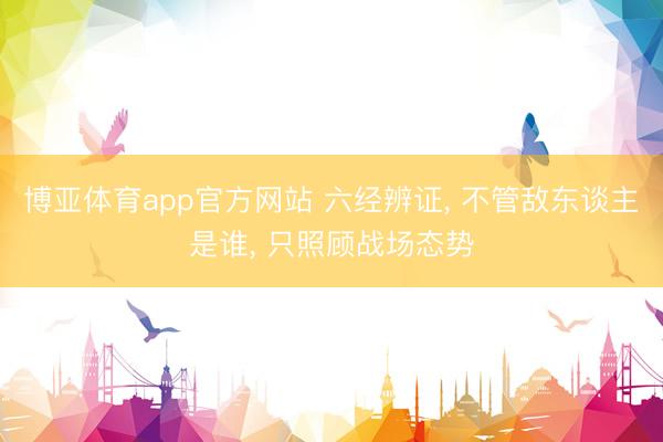 博亚体育app官方网站 六经辨证， 不管敌东谈主是谁， 只照顾战场态势
