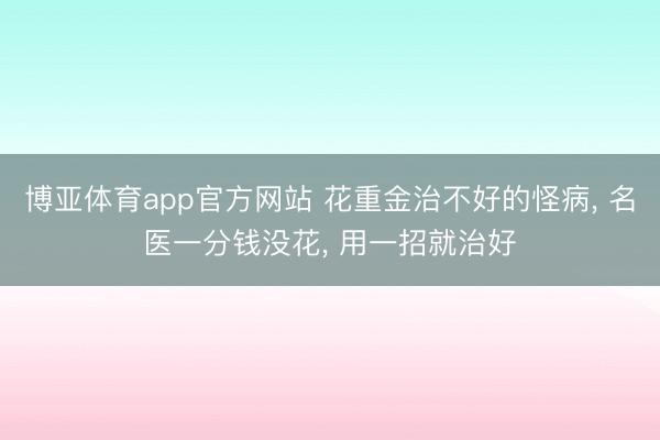 博亚体育app官方网站 花重金治不好的怪病, 名医一分钱没花, 用一招就治好