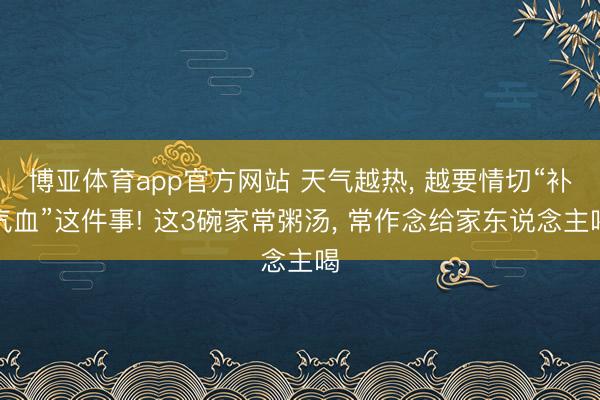 博亚体育app官方网站 天气越热， 越要情切“补气血”这件事! 这3碗家常粥汤， 常作念给家东说念主喝