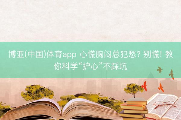 博亚(中国)体育app 心慌胸闷总犯愁? 别慌! 教你科学“护心”不踩坑