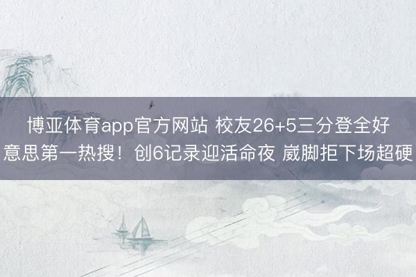 博亚体育app官方网站 校友26+5三分登全好意思第一热搜！创6记录迎活命夜 崴脚拒下场超硬