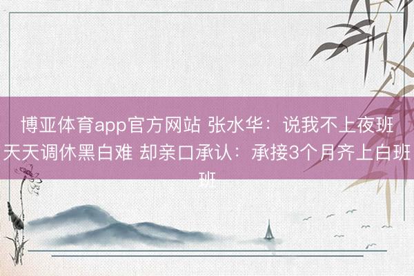 博亚体育app官方网站 张水华：说我不上夜班天天调休黑白难 却亲口承认：承接3个月齐上白班