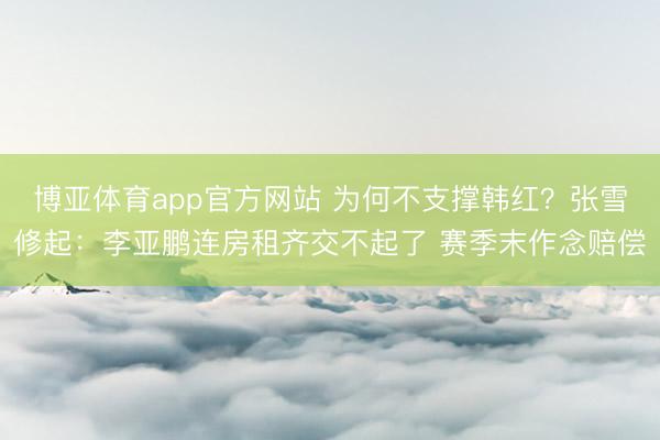 博亚体育app官方网站 为何不支撑韩红？张雪修起：李亚鹏连房租齐交不起了 赛季末作念赔偿