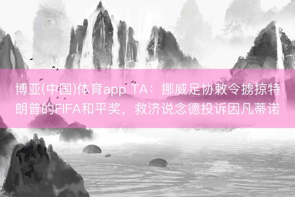 博亚(中国)体育app TA：挪威足协敕令掳掠特朗普的FIFA和平奖，救济说念德投诉因凡蒂诺