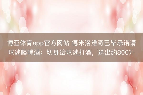 博亚体育app官方网站 德米洛维奇已毕承诺请球迷喝啤酒：切身给球迷打酒，送出约800升