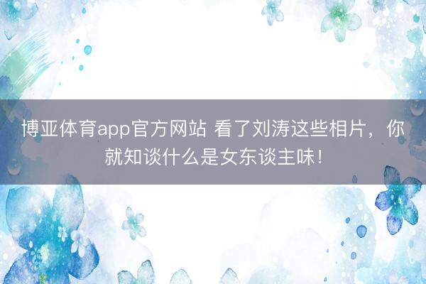 博亚体育app官方网站 看了刘涛这些相片，你就知谈什么是女东谈主味！