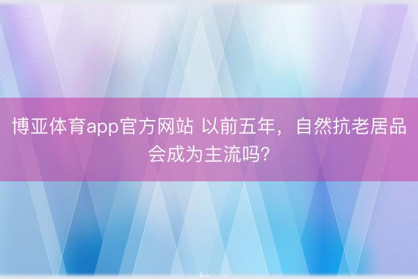 博亚体育app官方网站 以前五年，自然抗老居品会成为主流吗？