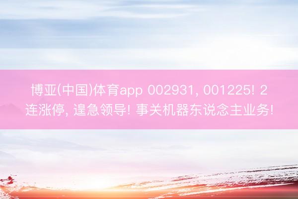 博亚(中国)体育app 002931， 001225! 2连涨停， 遑急领导! 事关机器东说念主业务!