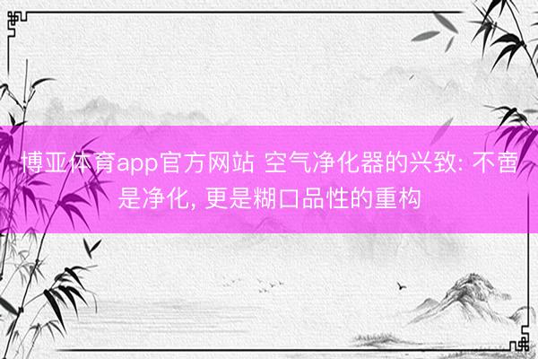 博亚体育app官方网站 空气净化器的兴致: 不啻是净化， 更是糊口品性的重构
