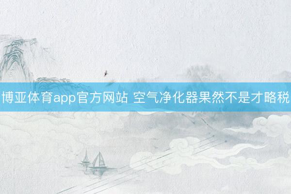 博亚体育app官方网站 空气净化器果然不是才略税