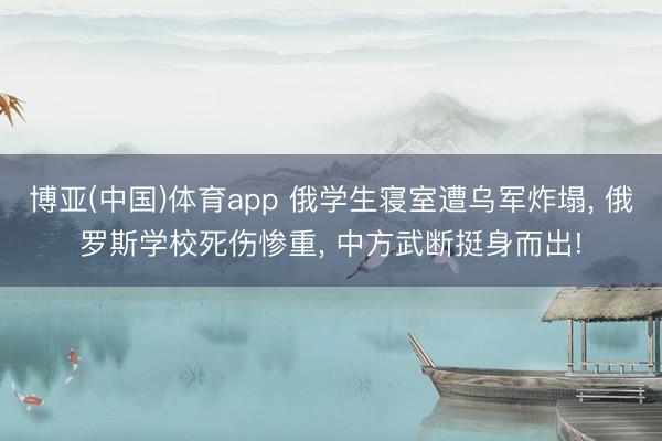 博亚(中国)体育app 俄学生寝室遭乌军炸塌， 俄罗斯学校死伤惨重， 中方武断挺身而出!