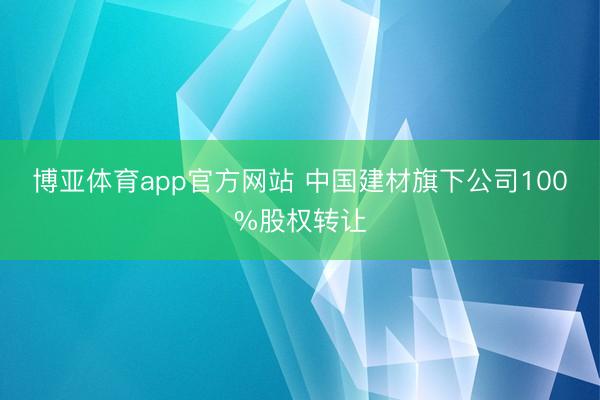 博亚体育app官方网站 中国建材旗下公司100%股权转让
