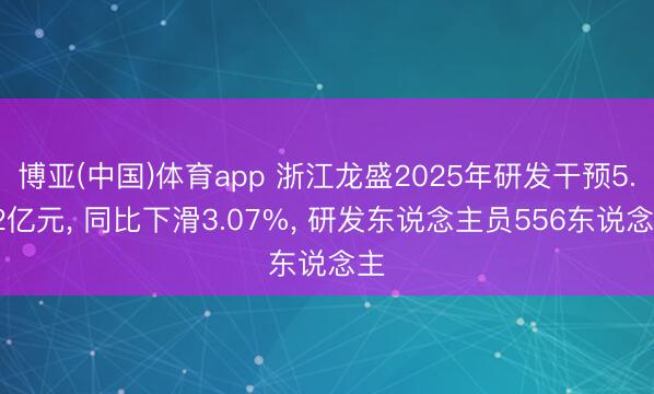 博亚(中国)体育app 浙江龙盛2025年研发干预5.82亿元， 同比下滑3.07%， 研发东说念主员556东说念主