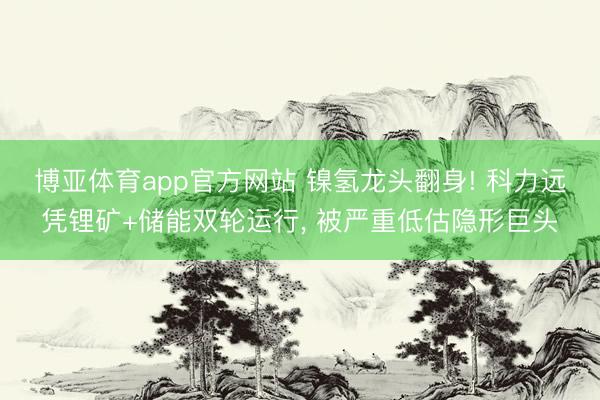 博亚体育app官方网站 镍氢龙头翻身! 科力远凭锂矿+储能双轮运行， 被严重低估隐形巨头