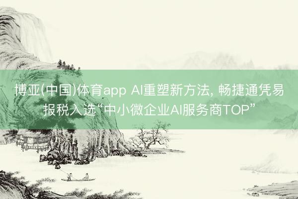 博亚(中国)体育app AI重塑新方法， 畅捷通凭易报税入选“中小微企业AI服务商TOP”