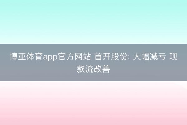博亚体育app官方网站 首开股份: 大幅减亏 现款流改善