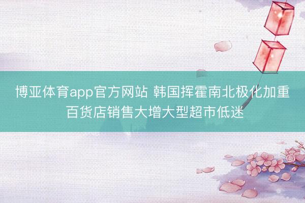 博亚体育app官方网站 韩国挥霍南北极化加重 百货店销售大增大型超市低迷