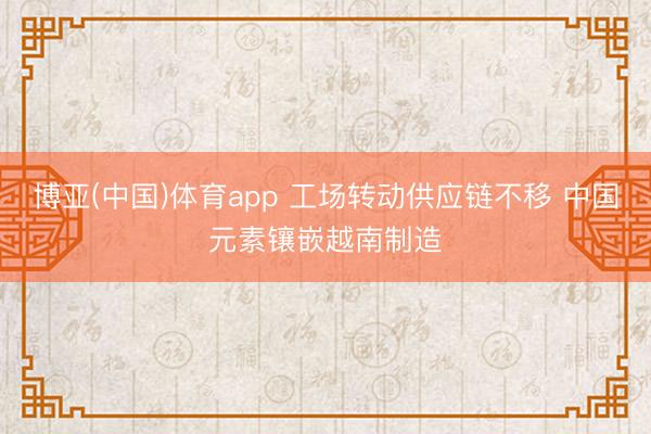 博亚(中国)体育app 工场转动供应链不移 中国元素镶嵌越南制造