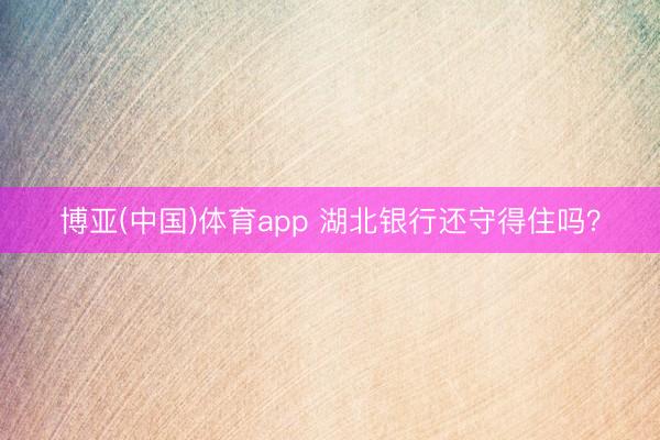 博亚(中国)体育app 湖北银行还守得住吗？