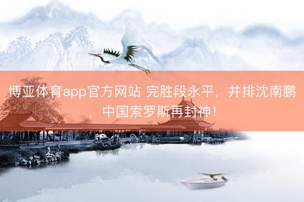 博亚体育app官方网站 完胜段永平，并排沈南鹏，中国索罗斯再封神！