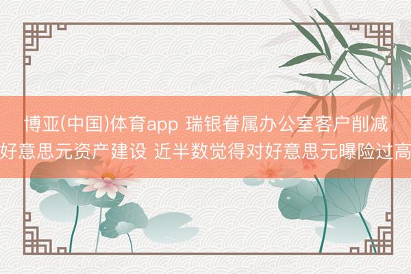博亚(中国)体育app 瑞银眷属办公室客户削减好意思元资产建设 近半数觉得对好意思元曝险过高