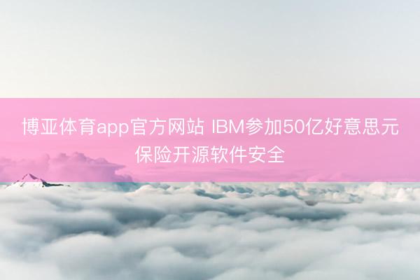 博亚体育app官方网站 IBM参加50亿好意思元保险开源软件安全