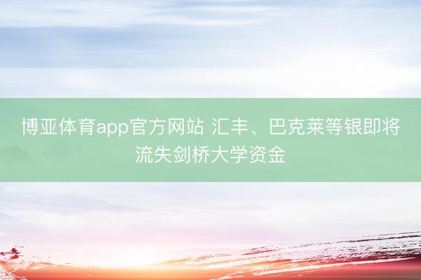 博亚体育app官方网站 汇丰、巴克莱等银即将流失剑桥大学资金