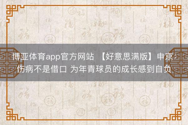 博亚体育app官方网站 【好意思满版】申京：伤病不是借口 为年青球员的成长感到自负