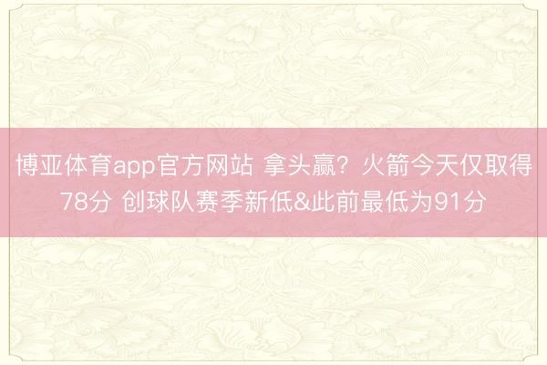 博亚体育app官方网站 拿头赢？火箭今天仅取得78分 创球队赛季新低&此前最低为91分
