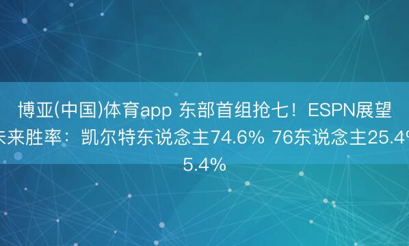 博亚(中国)体育app 东部首组抢七！ESPN展望未来胜率：凯尔特东说念主74.6% 76东说念主25.4%