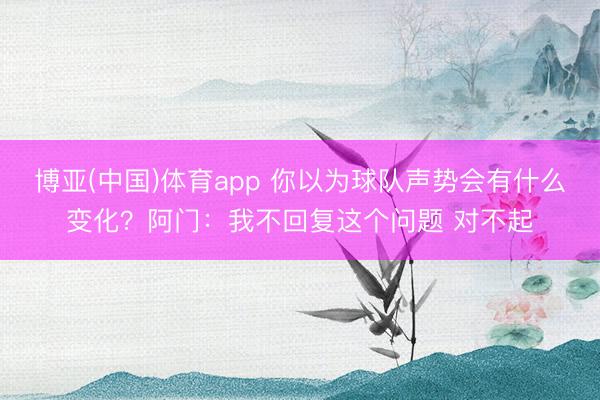 博亚(中国)体育app 你以为球队声势会有什么变化？阿门：我不回复这个问题 对不起