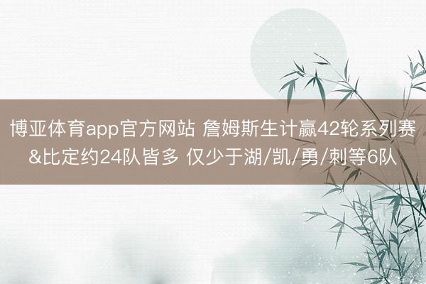 博亚体育app官方网站 詹姆斯生计赢42轮系列赛&比定约24队皆多 仅少于湖/凯/勇/刺等6队