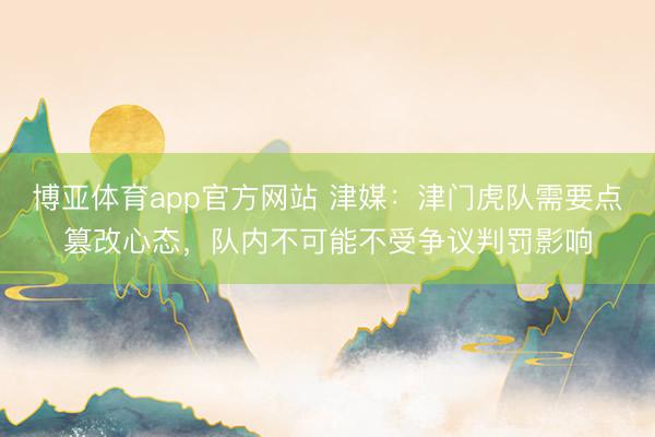 博亚体育app官方网站 津媒：津门虎队需要点篡改心态，队内不可能不受争议判罚影响