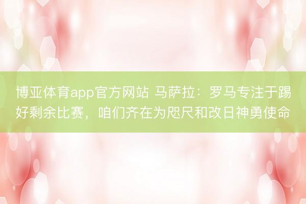 博亚体育app官方网站 马萨拉：罗马专注于踢好剩余比赛，咱们齐在为咫尺和改日神勇使命
