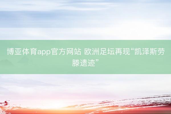 博亚体育app官方网站 欧洲足坛再现“凯泽斯劳滕遗迹”