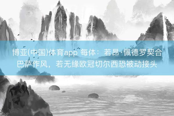博亚(中国)体育app 每体：若昂·佩德罗契合巴萨作风，若无缘欧冠切尔西恐被动接头