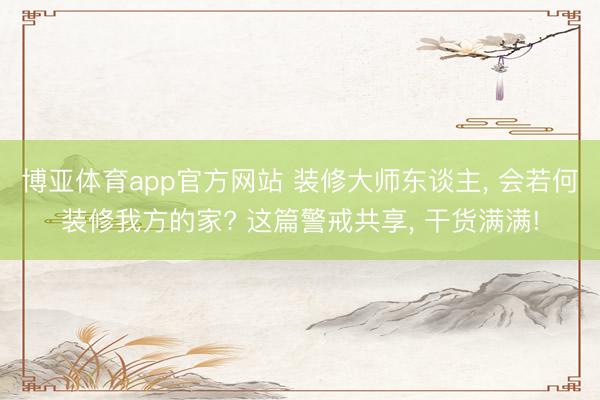 博亚体育app官方网站 装修大师东谈主, 会若何装修我方的家? 这篇警戒共享, 干货满满!