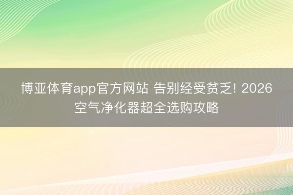博亚体育app官方网站 告别经受贫乏! 2026空气净化器超全选购攻略