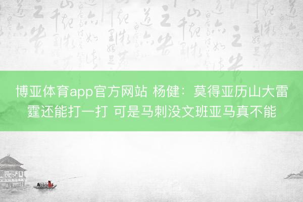 博亚体育app官方网站 杨健:莫得亚历山大雷霆还能打一打 可是马刺没文班亚马真不能
