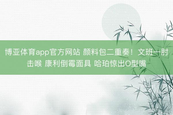 博亚体育app官方网站 颜料包二重奏！文班一肘击喉 康利倒霉面具 哈珀惊出O型嘴