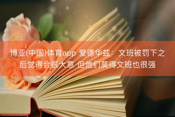 博亚(中国)体育app 爱德华兹：文班被罚下之后觉得会很大意 但他们莫得文班也很强