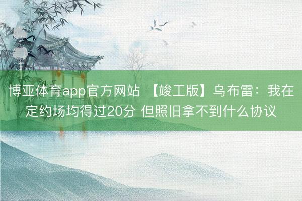 博亚体育app官方网站 【竣工版】乌布雷：我在定约场均得过20分 但照旧拿不到什么协议