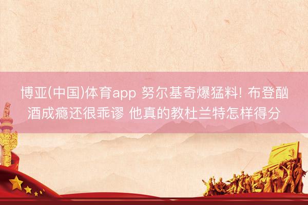 博亚(中国)体育app 努尔基奇爆猛料! 布登酗酒成瘾还很乖谬 他真的教杜兰特怎样得分