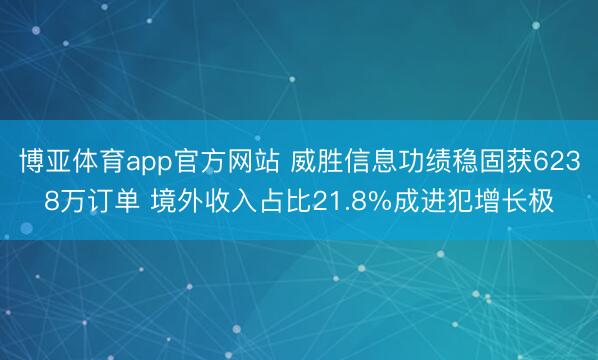 博亚体育app官方网站 威胜信息功绩稳固获6238万订单 境外收入占比21.8%成进犯增长极