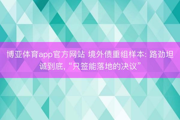 博亚体育app官方网站 境外债重组样本: 路劲坦诚到底， “只签能落地的决议”