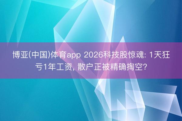 博亚(中国)体育app 2026科技股惊魂: 1天狂亏1年工资， 散户正被精确掏空?