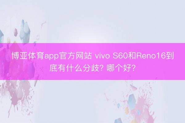 博亚体育app官方网站 vivo S60和Ren