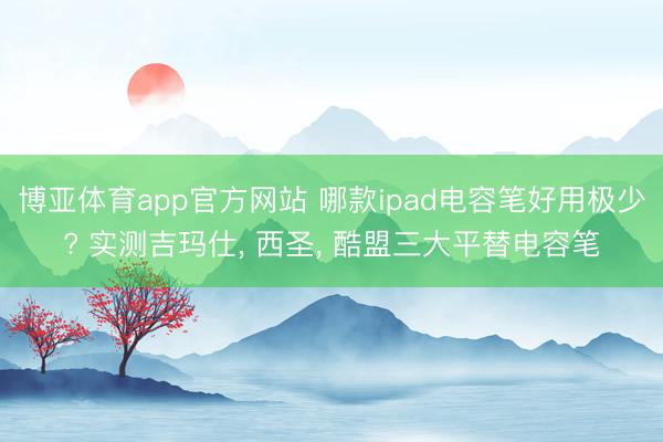 博亚体育app官方网站 哪款ipad电容笔好用极少? 实测吉