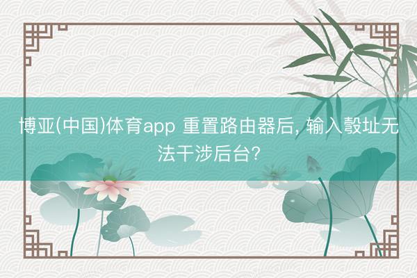 博亚(中国)体育app 重置路由器后, 输入彀址无法干涉后台?